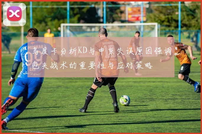 乌度卡分析KD与申京失误原因强调包夹战术的重要性与应对策略