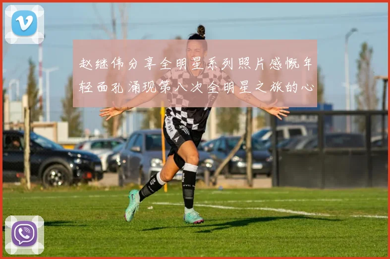 赵继伟分享全明星系列照片感慨年轻面孔涌现第八次全明星之旅的心路历程