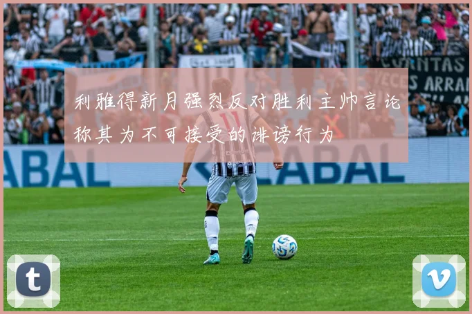 利雅得新月强烈反对胜利主帅言论称其为不可接受的诽谤行为