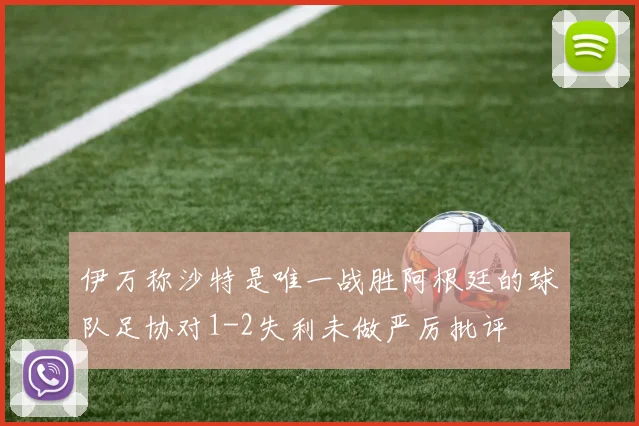 伊万称沙特是唯一战胜阿根廷的球队足协对1-2失利未做严厉批评