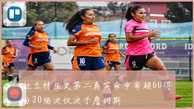 杜兰特历史第二真实命中率超60得分20场次仅次于詹姆斯