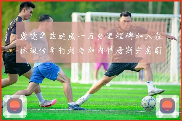 爱德华兹达成一万分里程碑加入森林狼传奇行列与加内特唐斯并肩前行