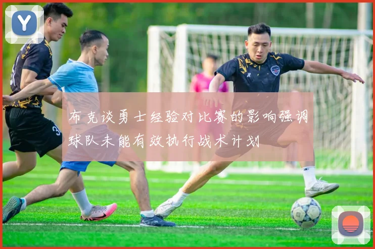 布克谈勇士经验对比赛的影响强调球队未能有效执行战术计划