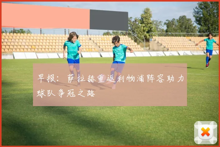 早报：萨拉赫重返利物浦阵容助力球队争冠之路