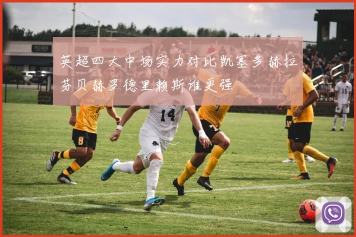 英超四大中场实力对比凯塞多赫拉芬贝赫罗德里赖斯谁更强