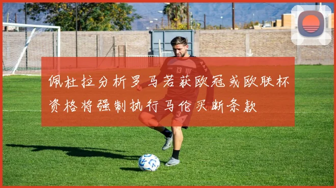 佩杜拉分析罗马若获欧冠或欧联杯资格将强制执行马伦买断条款
