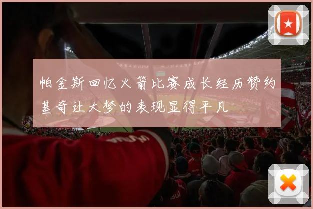 帕金斯回忆火箭比赛成长经历赞约基奇让大梦的表现显得平凡