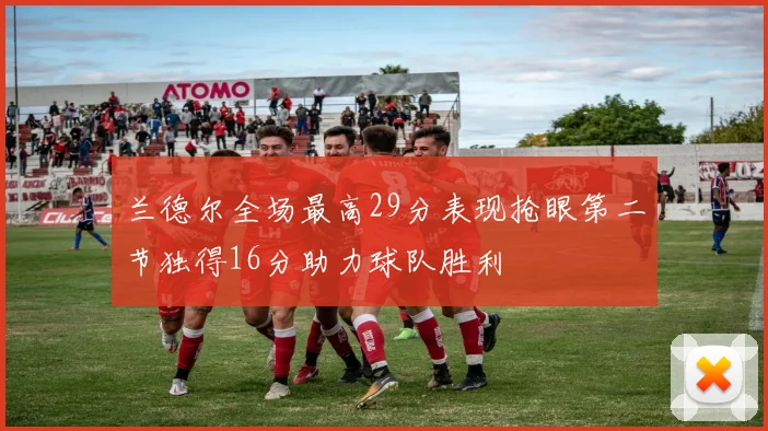 兰德尔全场最高29分表现抢眼第二节独得16分助力球队胜利