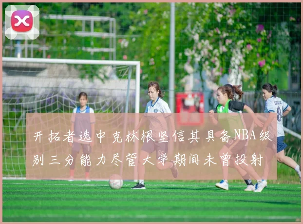 开拓者选中克林根坚信其具备NBA级别三分能力尽管大学期间未曾投射