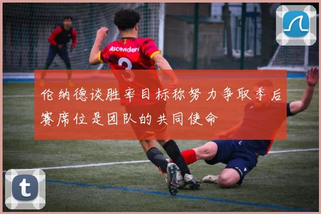 伦纳德谈胜率目标称努力争取季后赛席位是团队的共同使命