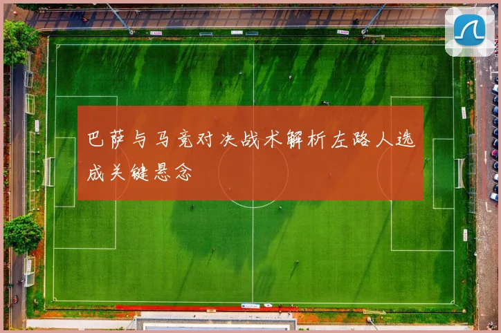 巴萨与马竞对决战术解析左路人选成关键悬念