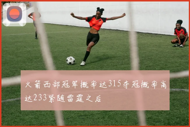 火箭西部冠军概率达315夺冠概率高达233紧随雷霆之后