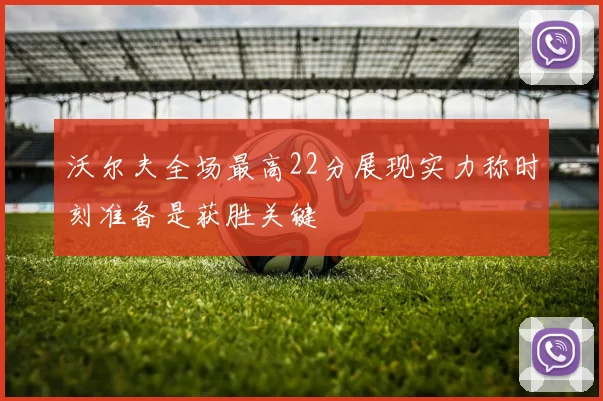 沃尔夫全场最高22分展现实力称时刻准备是获胜关键