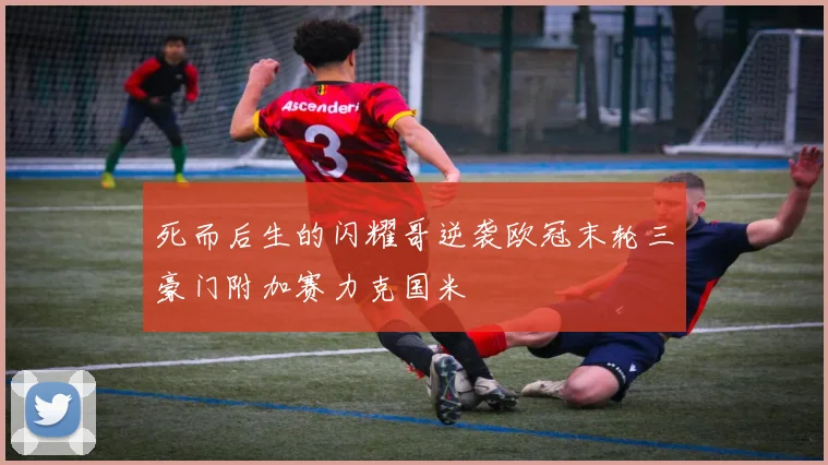 死而后生的闪耀哥逆袭欧冠末轮三豪门附加赛力克国米