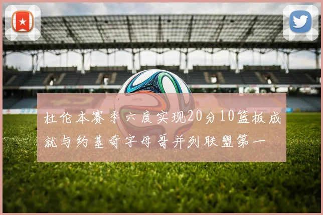 杜伦本赛季六度实现20分10篮板成就与约基奇字母哥并列联盟第一