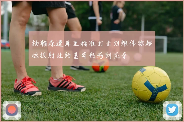 杨瀚森遭库里精准打击刘维伟称超远投射让约基奇也感到无奈