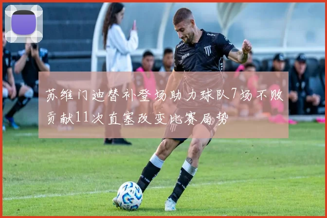 苏维门迪替补登场助力球队7场不败贡献11次直塞改变比赛局势