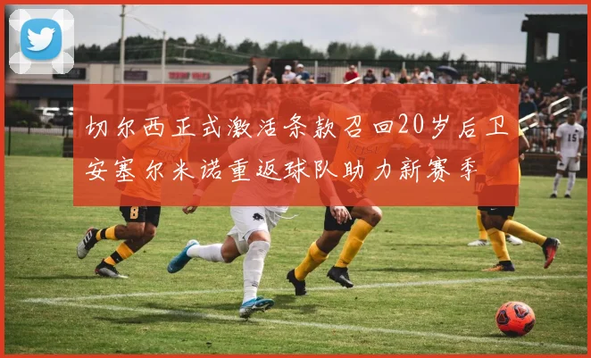 切尔西正式激活条款召回20岁后卫安塞尔米诺重返球队助力新赛季