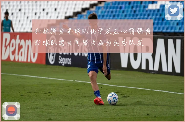 科林斯分享球队化学反应心得强调新球队需共同努力成为优秀队友