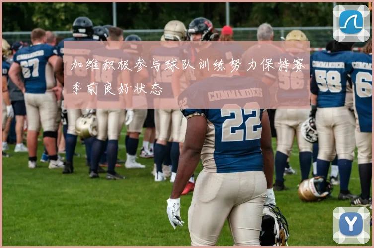 加维积极参与球队训练努力保持赛季前良好状态