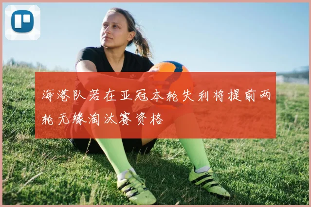 海港队若在亚冠本轮失利将提前两轮无缘淘汰赛资格
