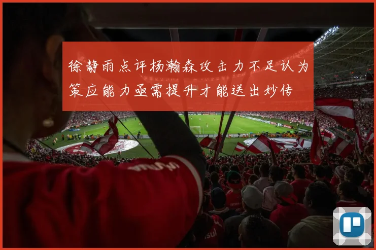 徐静雨点评杨瀚森攻击力不足认为策应能力亟需提升才能送出妙传