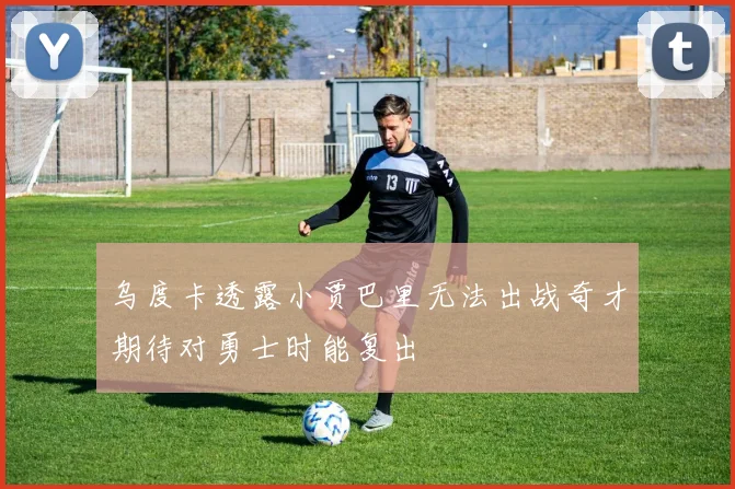 乌度卡透露小贾巴里无法出战奇才期待对勇士时能复出