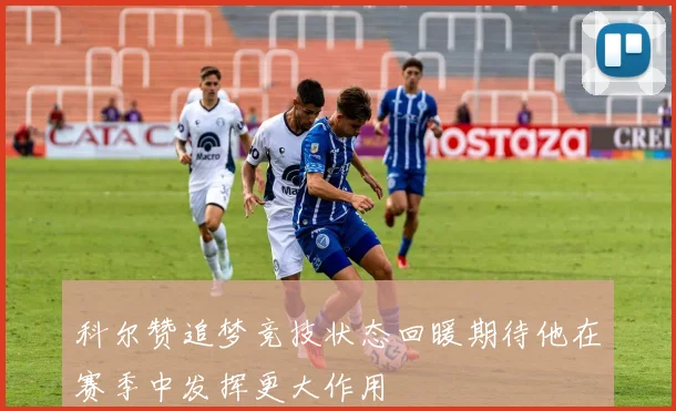 科尔赞追梦竞技状态回暖期待他在赛季中发挥更大作用