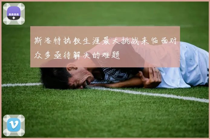 斯洛特执教生涯最大挑战来临面对众多亟待解决的难题