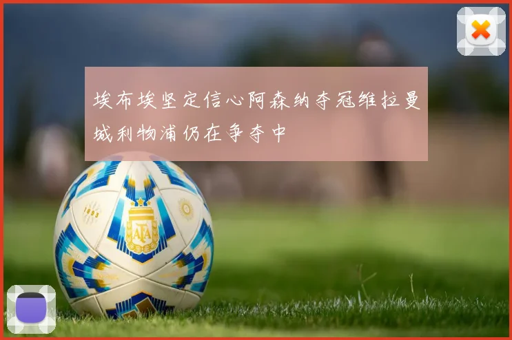 埃布埃坚定信心阿森纳夺冠维拉曼城利物浦仍在争夺中