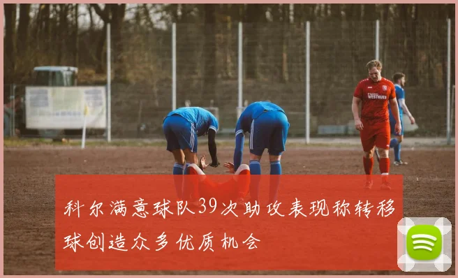 科尔满意球队39次助攻表现称转移球创造众多优质机会