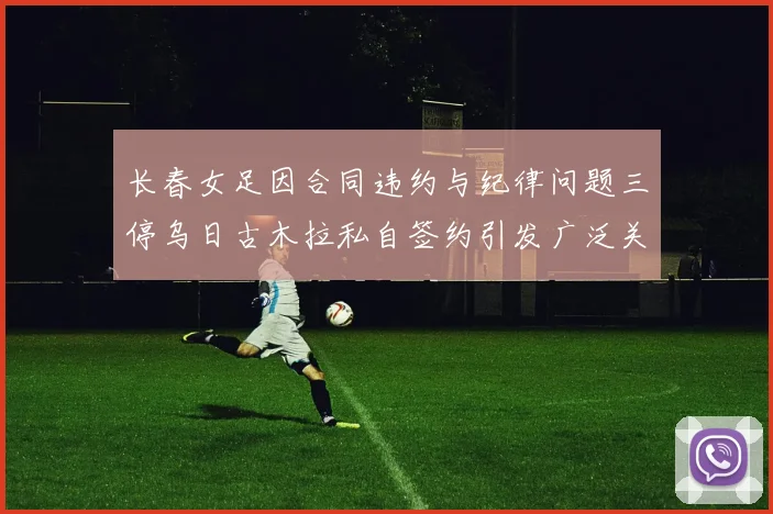 长春女足因合同违约与纪律问题三停乌日古木拉私自签约引发广泛关注