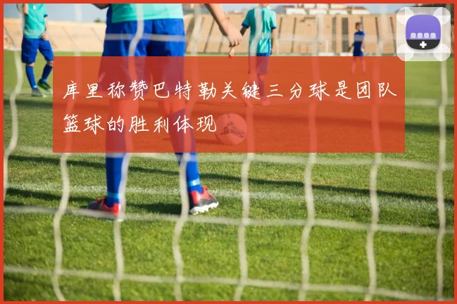 库里称赞巴特勒关键三分球是团队篮球的胜利体现