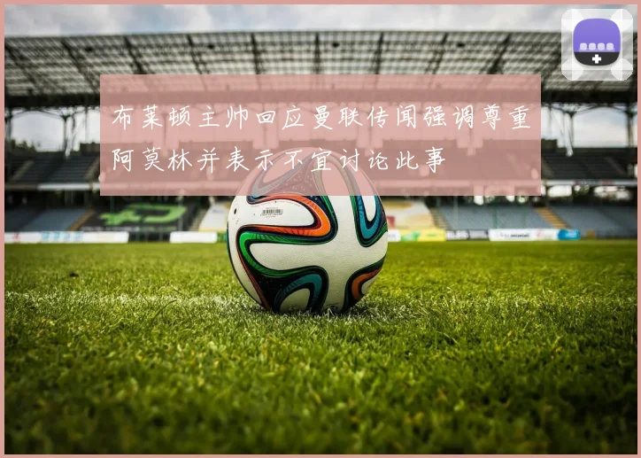 布莱顿主帅回应曼联传闻强调尊重阿莫林并表示不宜讨论此事