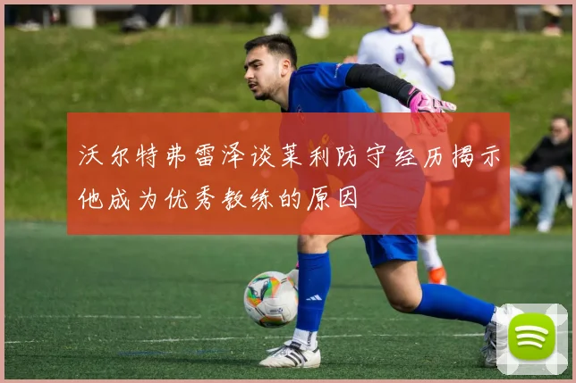 沃尔特弗雷泽谈莱利防守经历揭示他成为优秀教练的原因