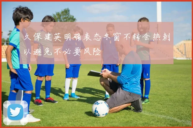 久保建英明确表态冬窗不转会热刺以避免不必要风险