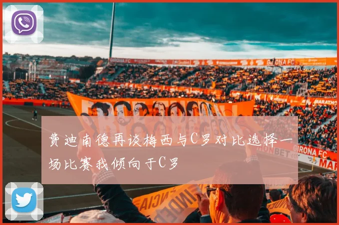 费迪南德再谈梅西与C罗对比选择一场比赛我倾向于C罗