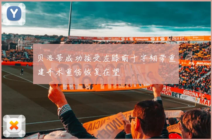 贝洛蒂成功接受左膝前十字韧带重建手术重伤恢复在望