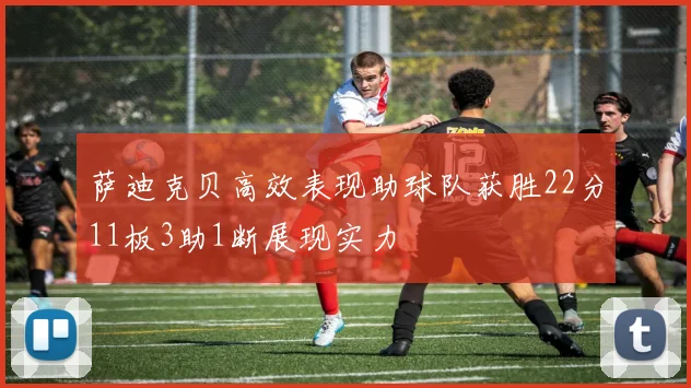 萨迪克贝高效表现助球队获胜22分11板3助1断展现实力