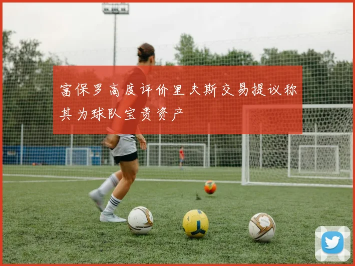 富保罗高度评价里夫斯交易提议称其为球队宝贵资产