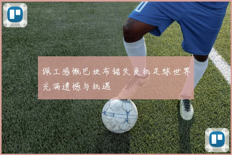 佩工感慨巴坎布错失良机足球世界充满遗憾与机遇