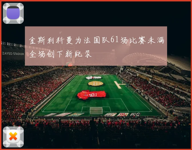 金斯利科曼为法国队61场比赛未满全场创下新纪录