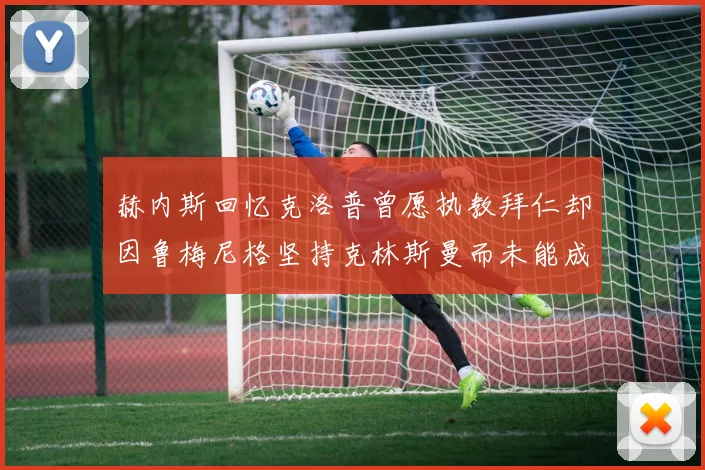 赫内斯回忆克洛普曾愿执教拜仁却因鲁梅尼格坚持克林斯曼而未能成行
