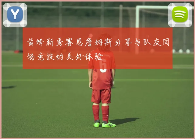 黄蜂新秀赛恩詹姆斯分享与队友同场竞技的美好体验