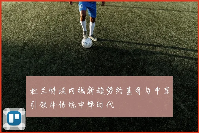 杜兰特谈内线新趋势约基奇与申京引领非传统中锋时代