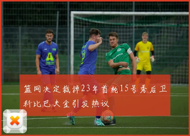 篮网决定裁掉23年首轮15号秀后卫科比巴夫金引发热议