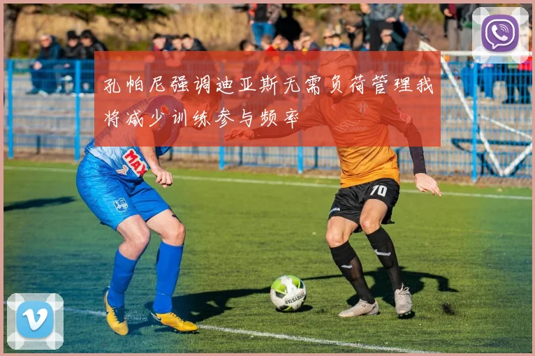 孔帕尼强调迪亚斯无需负荷管理我将减少训练参与频率