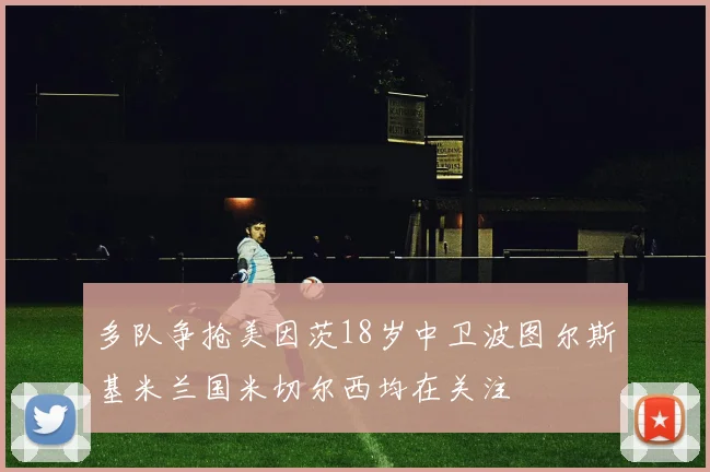 多队争抢美因茨18岁中卫波图尔斯基米兰国米切尔西均在关注