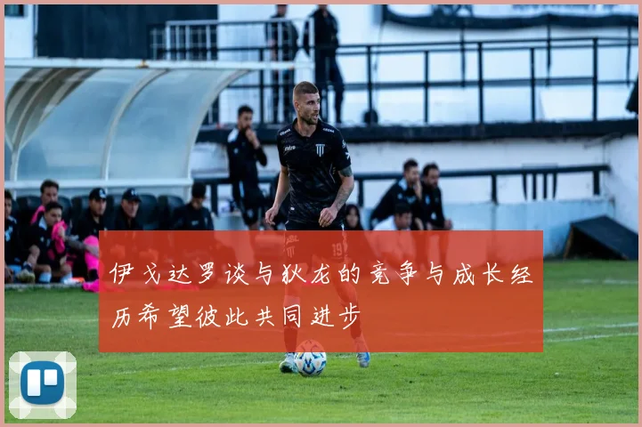 伊戈达罗谈与狄龙的竞争与成长经历希望彼此共同进步