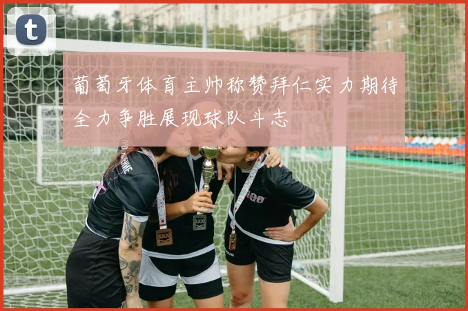 葡萄牙体育主帅称赞拜仁实力期待全力争胜展现球队斗志